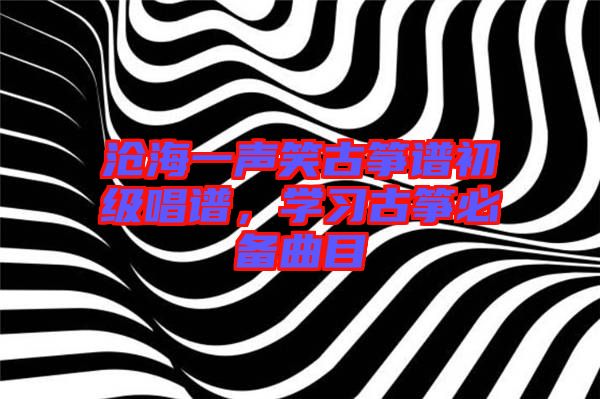 滄海一聲笑古箏譜初級唱譜，學習古箏必備曲目