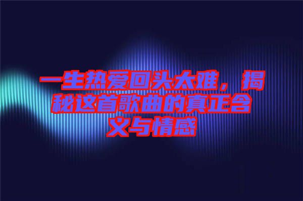 一生熱愛回頭太難，揭秘這首歌曲的真正含義與情感