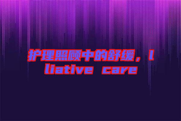 護理照顧中的舒緩，lliative care