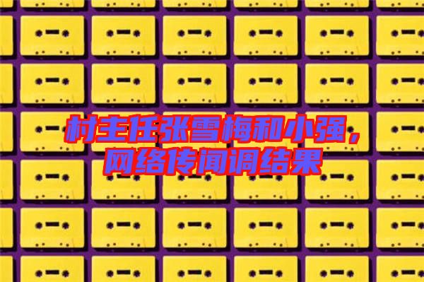 村主任張雪梅和小強，網(wǎng)絡(luò)傳聞?wù){(diào)結(jié)果