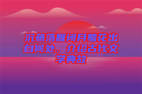 沉魚落雁閉月羞花出自何處，介紹古代文學(xué)典故