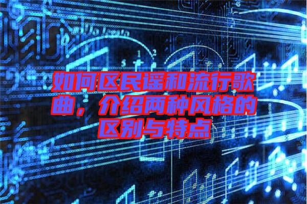 如何區(qū)民謠和流行歌曲，介紹兩種風(fēng)格的區(qū)別與特點(diǎn)