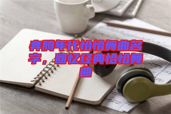 奔騰年代恰恰舞曲名字，回憶經典恰恰舞曲