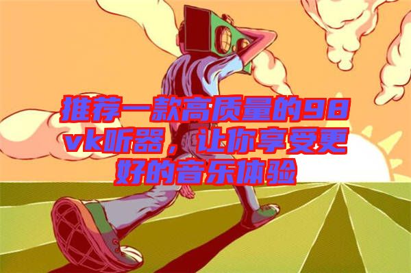 推薦一款高質(zhì)量的98vk聽器，讓你享受更好的音樂體驗