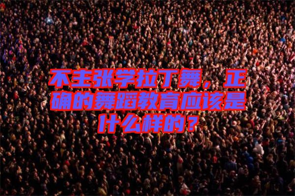 不主張學拉丁舞，正確的舞蹈教育應該是什么樣的？