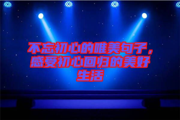 不忘初心的唯美句子，感受初心回歸的美好生活
