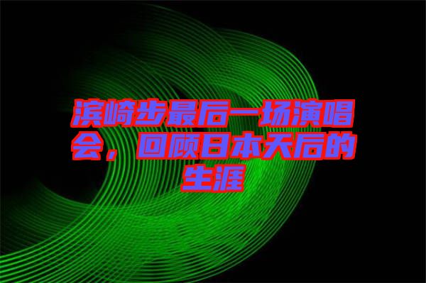 濱崎步最后一場演唱會(huì)，回顧日本天后的生涯