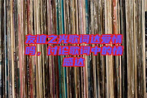 友誼之光歌詞達(dá)愛情嗎，討論歌詞中的情感達(dá)