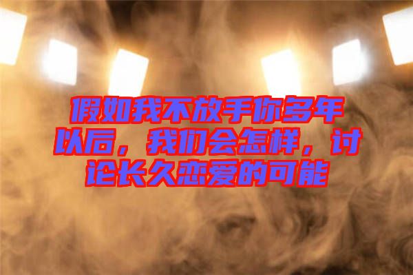 假如我不放手你多年以后，我們會(huì)怎樣，討論長久戀愛的可能