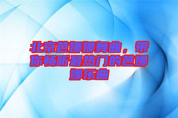 北京芭娜娜舞曲，帶你暢聽(tīng)最熱門的芭娜娜樂(lè)曲