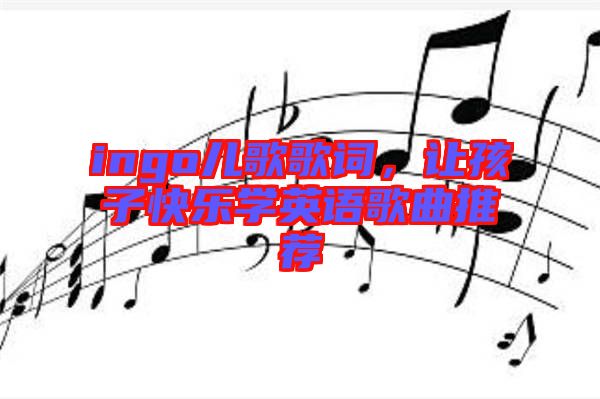 ingo兒歌歌詞，讓孩子快樂學英語歌曲推薦