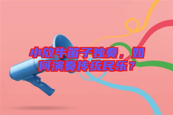 小放牛笛子獨奏，如何演奏傳統(tǒng)民樂？