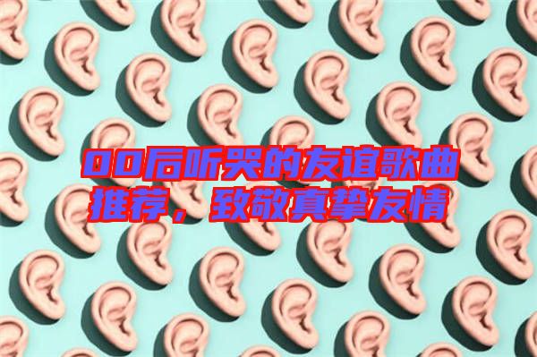 00后聽哭的友誼歌曲推薦，致敬真摯友情