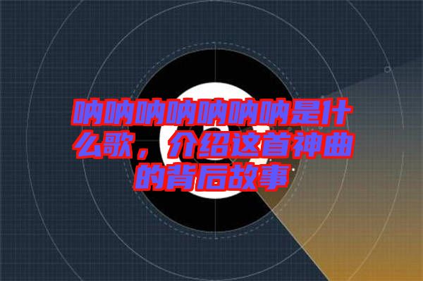 吶吶吶吶吶吶吶是什么歌，介紹這首神曲的背后故事