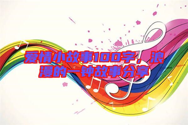 愛(ài)情小故事100字，浪漫的一鐘故事分享
