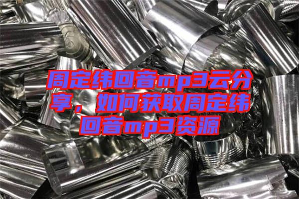 周定緯回音mp3云分享，如何獲取周定緯回音mp3資源