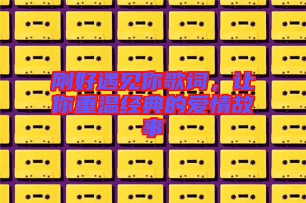 剛好遇見你歌詞，讓你重溫經(jīng)典的愛情故事