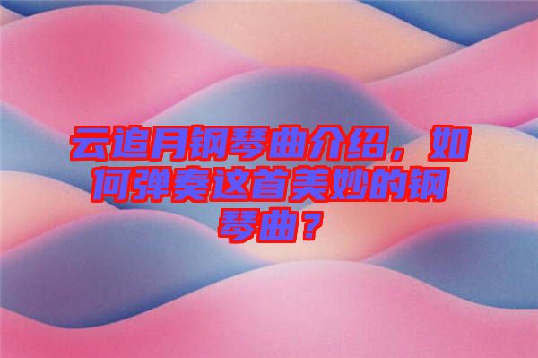 云追月鋼琴曲介紹，如何彈奏這首美妙的鋼琴曲？