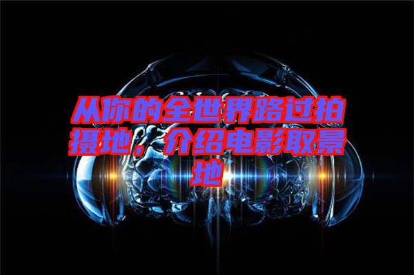 從你的全世界路過拍攝地，介紹電影取景地