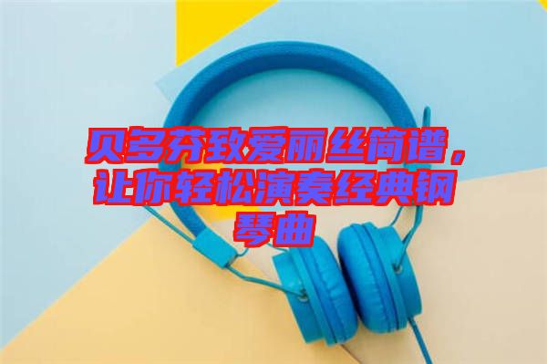 貝多芬致愛麗絲簡(jiǎn)譜，讓你輕松演奏經(jīng)典鋼琴曲