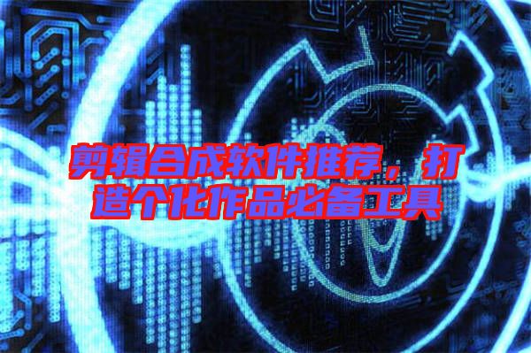 剪輯合成軟件推薦，打造個化作品必備工具