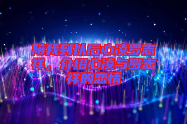 陪我到以后心凌羅志祥，介紹心凌與羅志祥的戀情