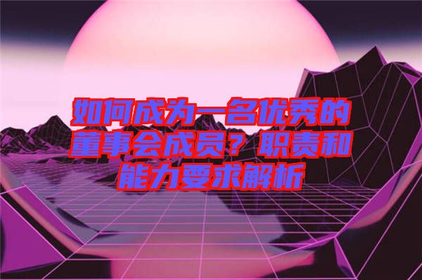 如何成為一名優(yōu)秀的董事會成員？職責和能力要求解析