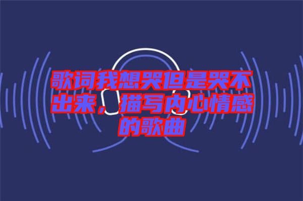 歌詞我想哭但是哭不出來(lái)，描寫內(nèi)心情感的歌曲