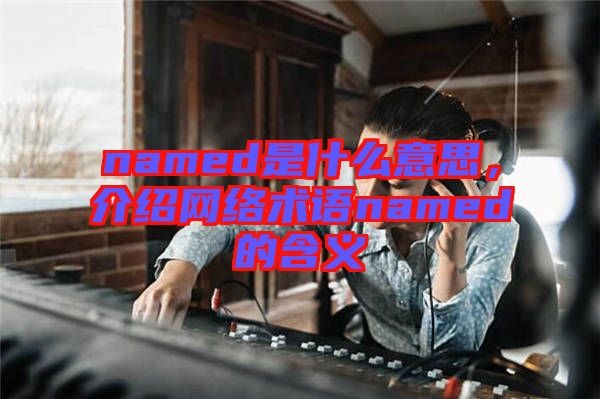 named是什么意思，介紹網(wǎng)絡術語named的含義