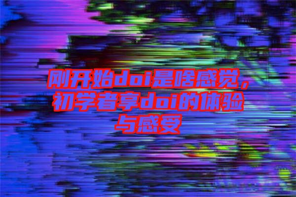 剛開(kāi)始doi是啥感覺(jué)，初學(xué)者享doi的體驗(yàn)與感受