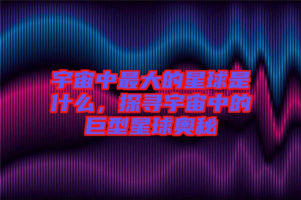 宇宙中最大的星球是什么，探尋宇宙中的巨型星球奧秘