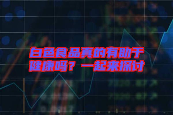 白色食品真的有助于健康嗎？一起來探討