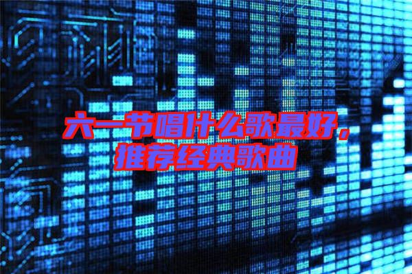 六一節(jié)唱什么歌最好，推薦經(jīng)典歌曲