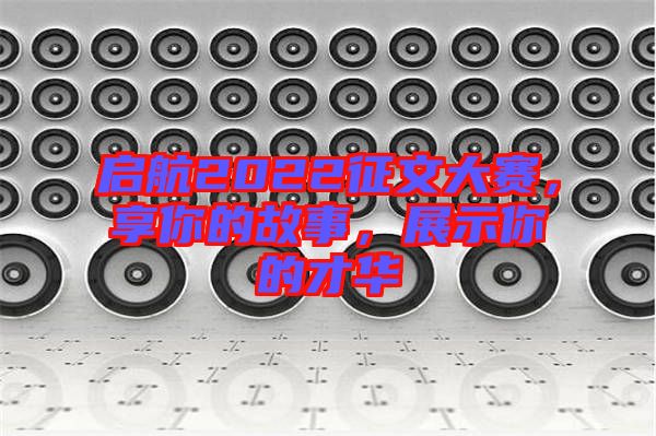 啟航2022征文大賽，享你的故事，展示你的才華