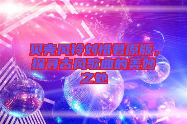 貝殼風(fēng)鈴劉惜君原版，探尋古風(fēng)歌曲的美妙之處