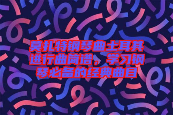莫扎特鋼琴曲土耳其進(jìn)行曲簡譜，學(xué)習(xí)鋼琴必備的經(jīng)典曲目