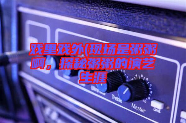 戲里戲外(現(xiàn)場是粥粥啊，探秘粥粥的演藝生涯