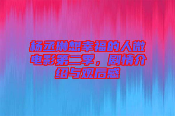 楊丞琳想幸福的人微電影第二季，劇情介紹與觀后感