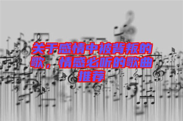 關于感情中被背叛的歌，情感必聽的歌曲推薦