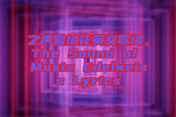 之聲雪絨花英文歌詞，The Sound of Music Edelweiss Lyrics