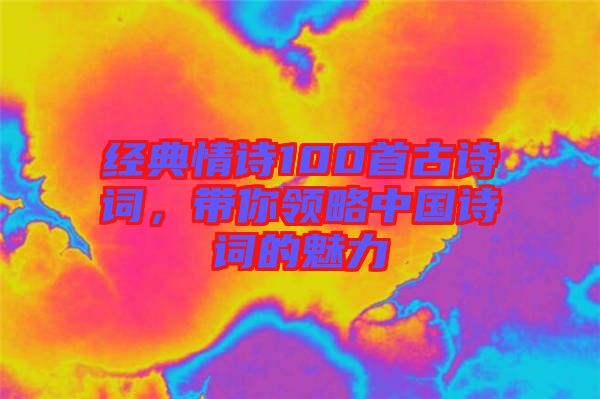 經(jīng)典情詩100首古詩詞，帶你領(lǐng)略中國詩詞的魅力