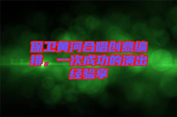 保衛(wèi)黃河合唱?jiǎng)?chuàng)意編排，一次成功的演出經(jīng)驗(yàn)享