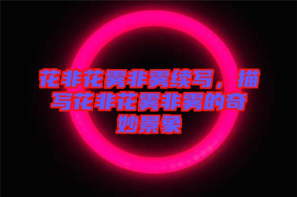 花非花霧非霧續(xù)寫，描寫花非花霧非霧的奇妙景象