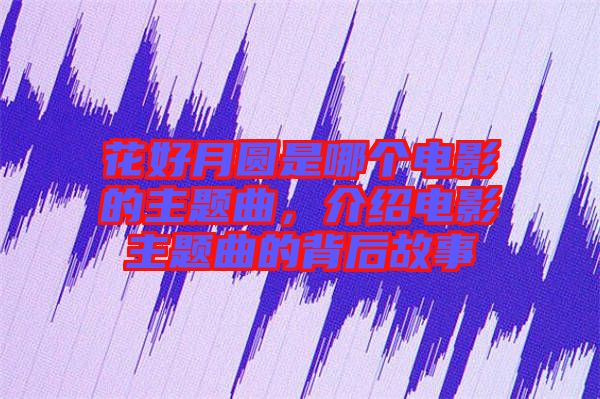 花好月圓是哪個電影的主題曲，介紹電影主題曲的背后故事