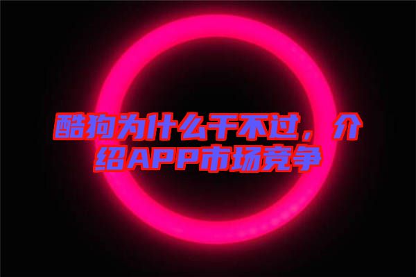 酷狗為什么干不過，介紹APP市場競爭