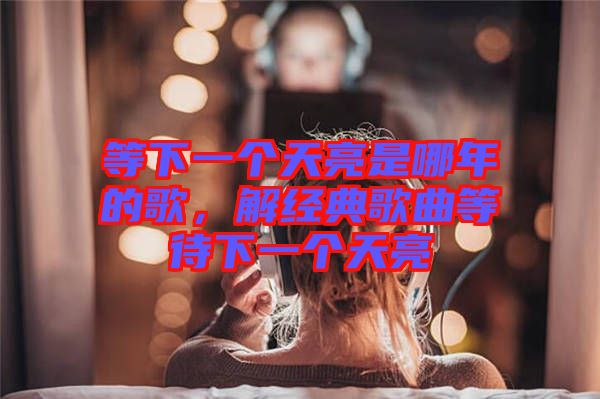 等下一個(gè)天亮是哪年的歌，解經(jīng)典歌曲等待下一個(gè)天亮