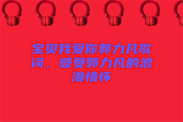 寶貝我愛你郭力凡歌詞，感受郭力凡的浪漫情懷