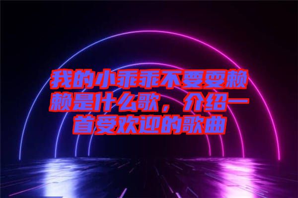 我的小乖乖不要耍賴賴是什么歌，介紹一首受歡迎的歌曲