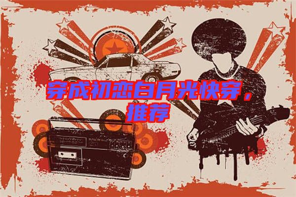 穿成初戀白月光快穿，推薦