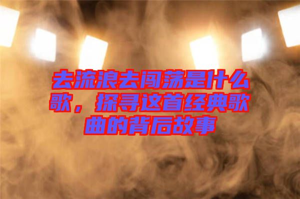 去流浪去闖蕩是什么歌，探尋這首經(jīng)典歌曲的背后故事